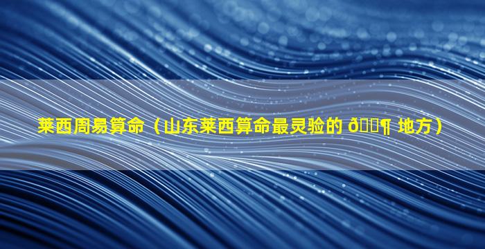 莱西周易算命（山东莱西算命最灵验的 🐶 地方）